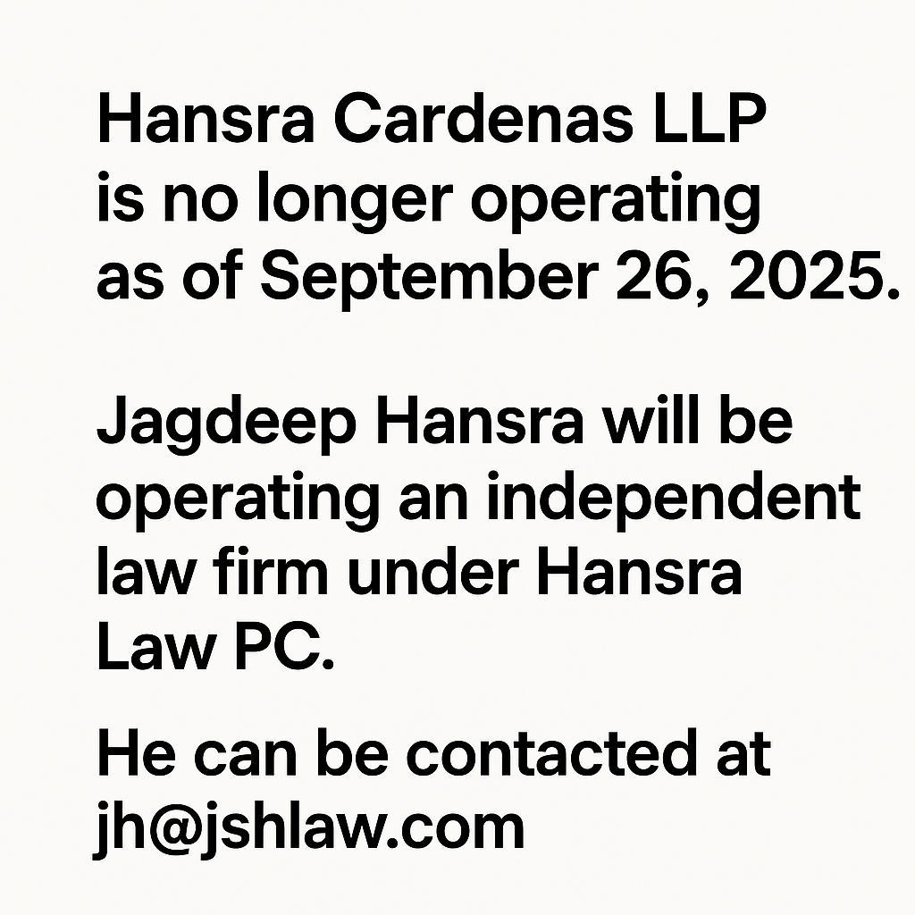 Notice: Hansra Cardenas LLP is no longer operating as of September 26, 2026. Jagdeep Hansra now practices independently as Hansra Law PC. Contact: jh@jshlaw.com.